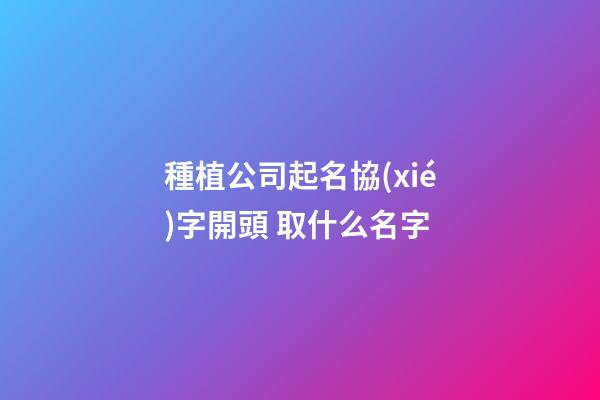 種植公司起名協(xié)字開頭 取什么名字-第1張-公司起名-玄機派
